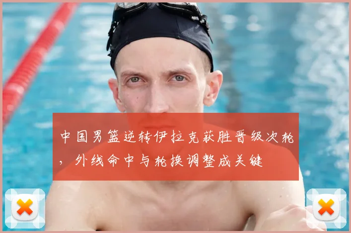 中国男篮逆转伊拉克获胜晋级次轮，外线命中与轮换调整成关键