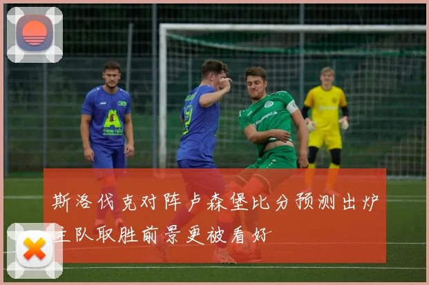 斯洛伐克对阵卢森堡比分预测出炉主队取胜前景更被看好