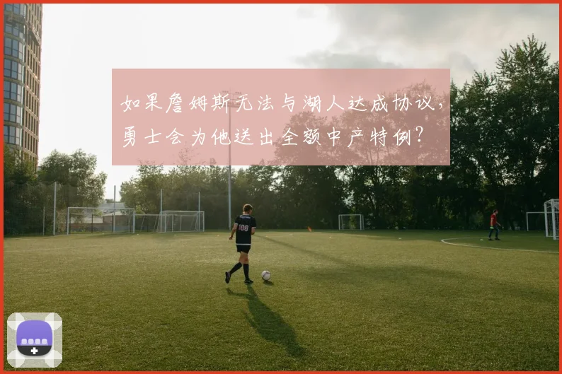 如果詹姆斯无法与湖人达成协议,勇士会为他送出全额中产特例?