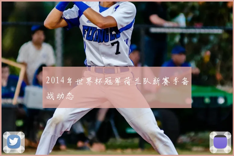 2014年世界杯冠军荷兰队新赛季备战动态