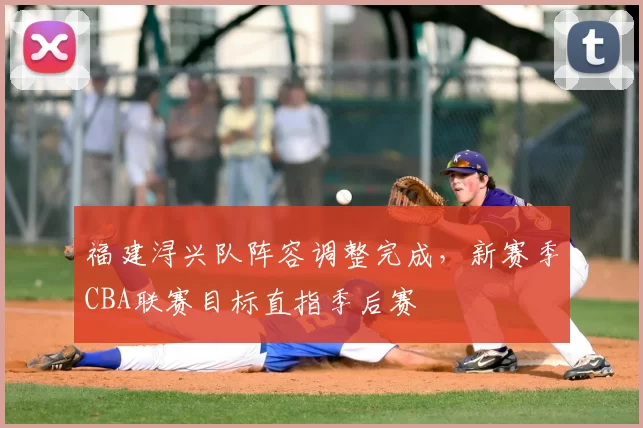 福建浔兴队阵容调整完成，新赛季CBA联赛目标直指季后赛