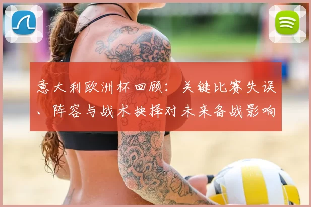 意大利欧洲杯回顾:关键比赛失误、阵容与战术抉择对未来备战影响