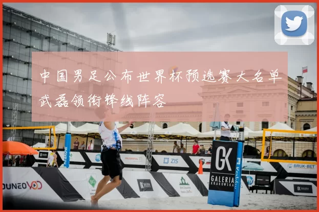 中国男足公布世界杯预选赛大名单武磊领衔锋线阵容