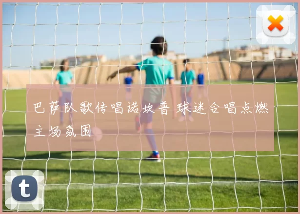 巴萨队歌传唱诺坎普 球迷合唱点燃主场氛围