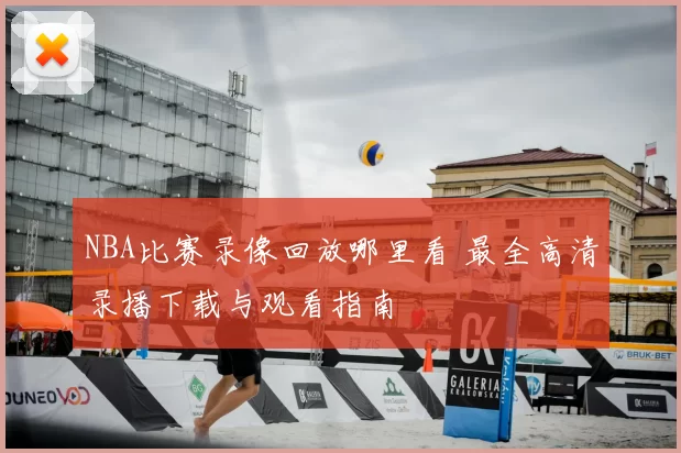 NBA比赛录像回放哪里看 最全高清录播下载与观看指南