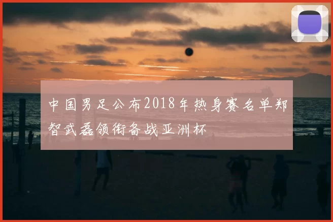 中国男足公布2018年热身赛名单郑智武磊领衔备战亚洲杯