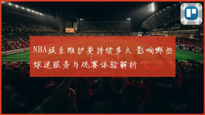 NBA娱乐维护要持续多久 影响哪些球迷服务与观赛体验解析