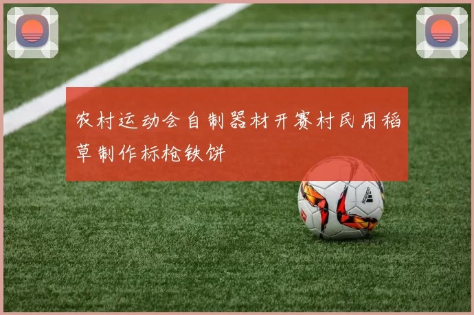 农村运动会自制器材开赛村民用稻草制作标枪铁饼