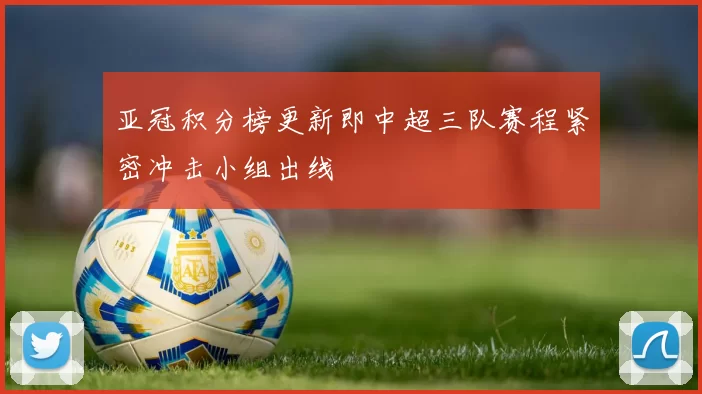 亚冠积分榜更新即中超三队赛程紧密冲击小组出线