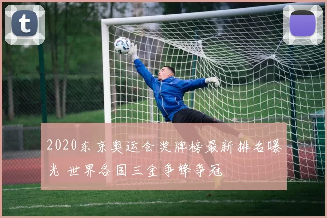 2020东京奥运会奖牌榜最新排名曝光 世界各国三金争锋争冠