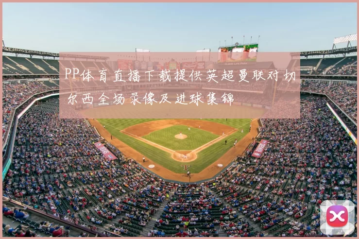 PP体育直播下载提供英超曼联对切尔西全场录像及进球集锦