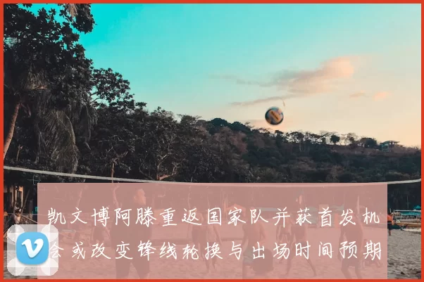 凯文博阿滕重返国家队并获首发机会或改变锋线轮换与出场时间预期