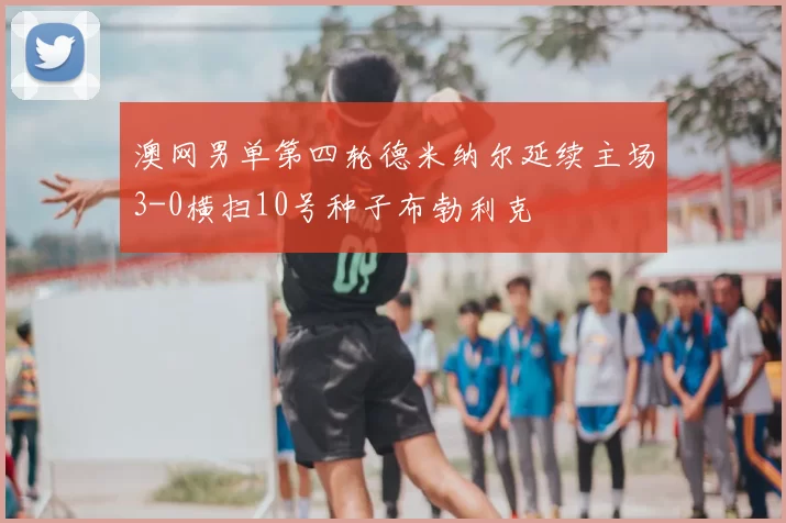 澳网男单第四轮德米纳尔延续主场3-0横扫10号种子布勃利克
