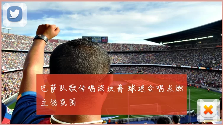 巴萨队歌传唱诺坎普 球迷合唱点燃主场氛围