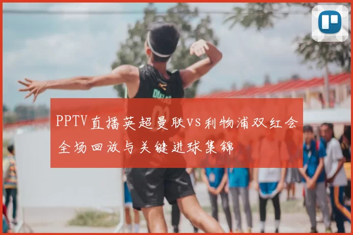 PPTV直播英超曼联vs利物浦双红会全场回放与关键进球集锦