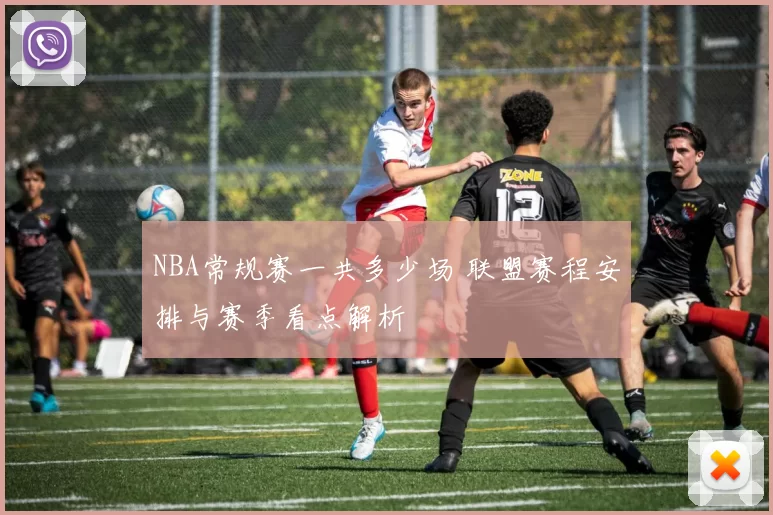 NBA常规赛一共多少场 联盟赛程安排与赛季看点解析