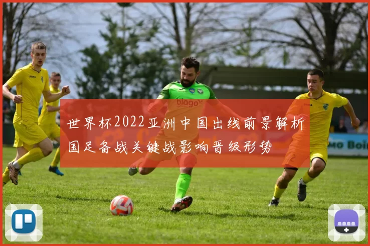 世界杯2022亚洲中国出线前景解析国足备战关键战影响晋级形势