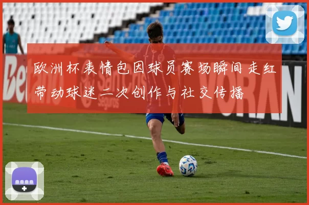 欧洲杯表情包因球员赛场瞬间走红带动球迷二次创作与社交传播