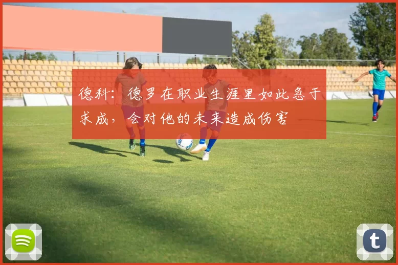 德科:德罗在职业生涯里如此急于求成,会对他的未来造成伤害