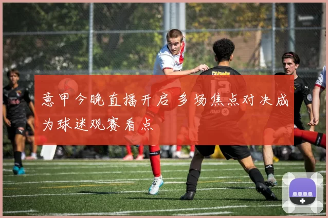 意甲今晚直播开启 多场焦点对决成为球迷观赛看点