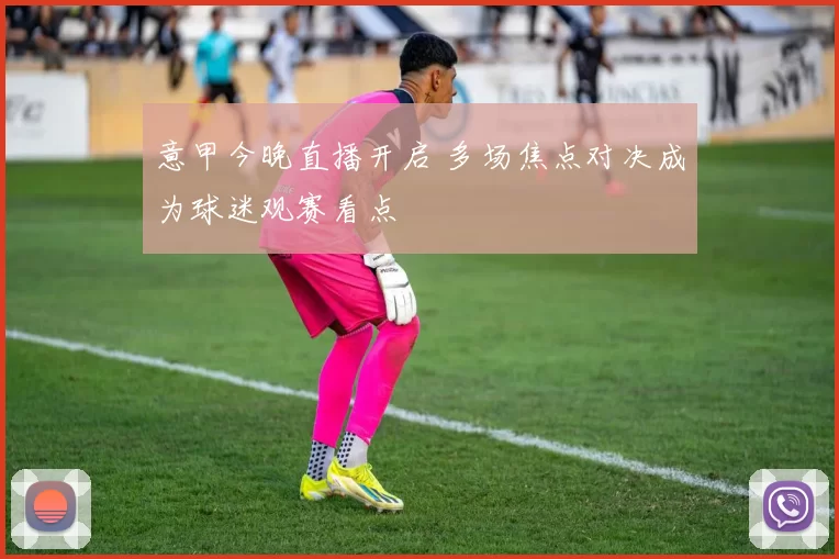 意甲今晚直播开启 多场焦点对决成为球迷观赛看点