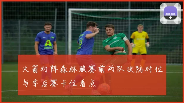 火箭对阵森林狼赛前两队攻防对位与季后赛卡位看点