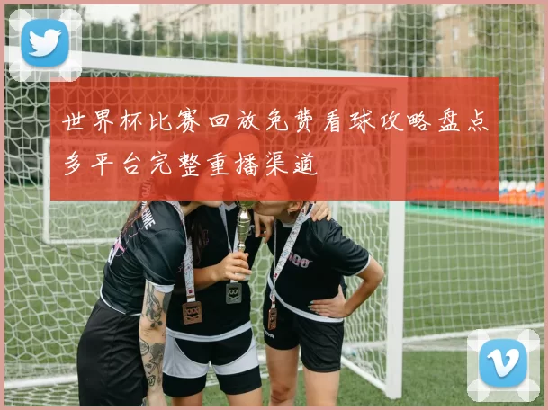 世界杯比赛回放免费看球攻略盘点多平台完整重播渠道