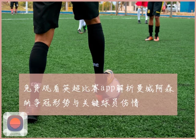 免费观看英超比赛app解析曼城阿森纳争冠形势与关键球员伤情