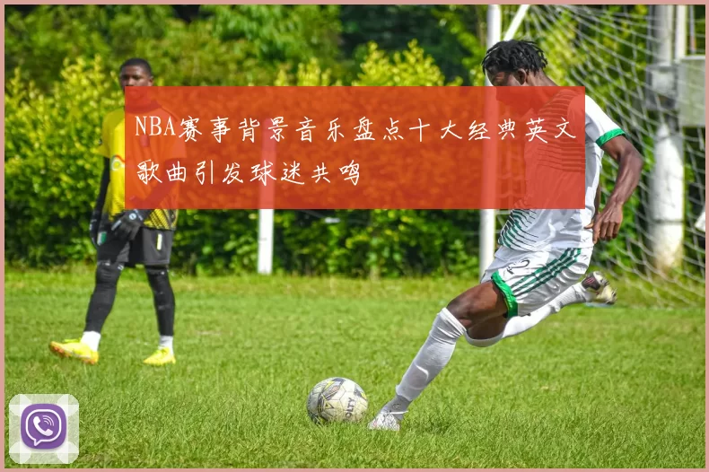 NBA赛事背景音乐盘点十大经典英文歌曲引发球迷共鸣