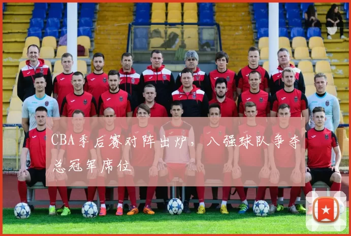 CBA季后赛对阵出炉，八强球队争夺总冠军席位