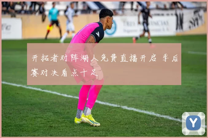 开拓者对阵湖人免费直播开启 季后赛对决看点十足