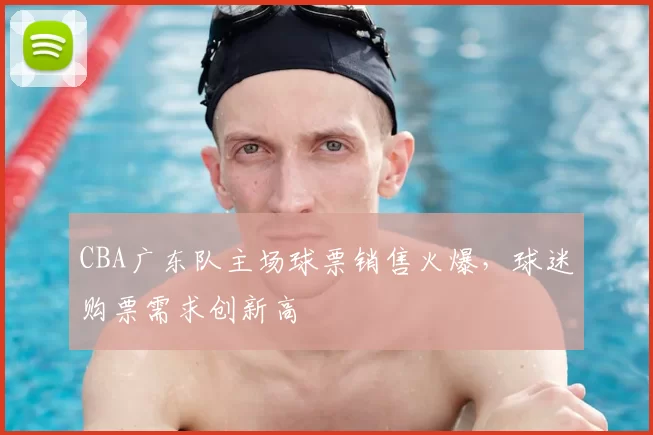 CBA广东队主场球票销售火爆，球迷购票需求创新高