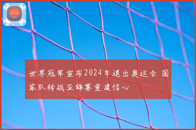 世界冠军宣布2024年退出奥运会 国家队转战亚锦赛重建信心