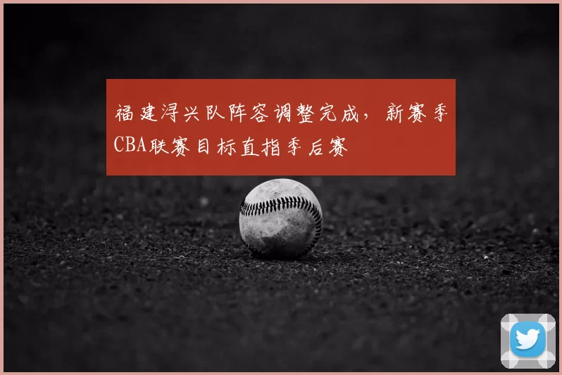 福建浔兴队阵容调整完成，新赛季CBA联赛目标直指季后赛