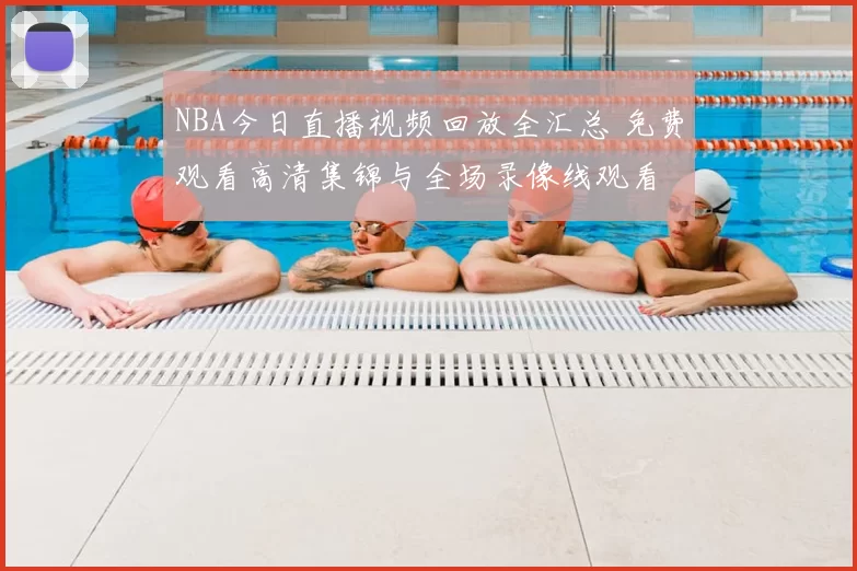 NBA今日直播视频回放全汇总 免费观看高清集锦与全场录像线观看