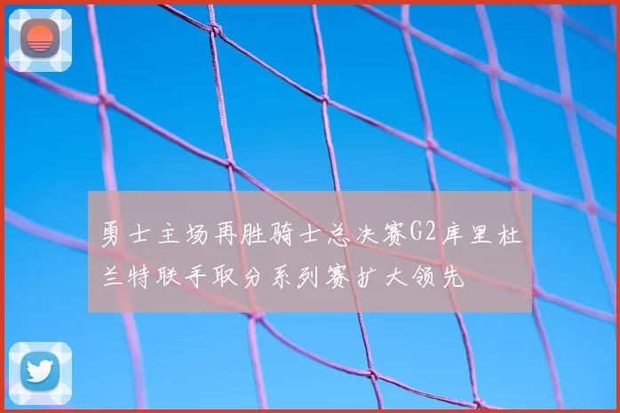 勇士主场再胜骑士总决赛G2库里杜兰特联手取分系列赛扩大领先