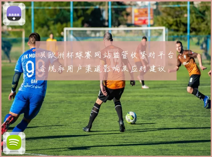 买欧洲杯球赛网站监管收紧对平台合规和用户渠道影响及应对建议