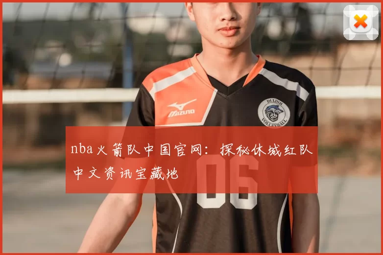 nba火箭队中国官网：探秘休城红队中文资讯宝藏地