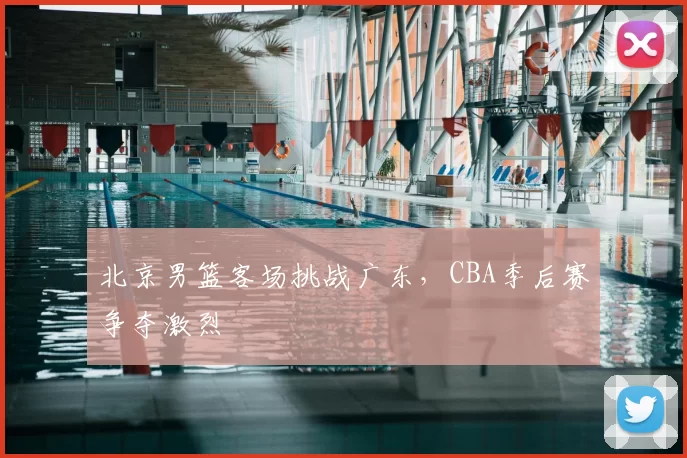 北京男篮客场挑战广东,CBA季后赛争夺激烈