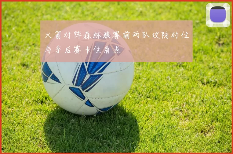 火箭对阵森林狼赛前两队攻防对位与季后赛卡位看点