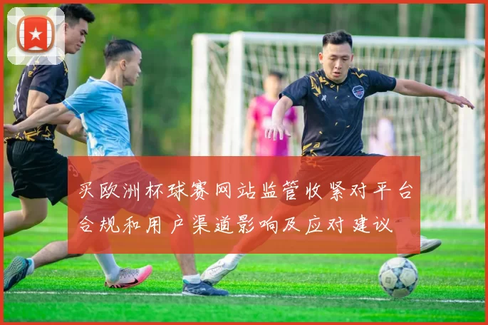 买欧洲杯球赛网站监管收紧对平台合规和用户渠道影响及应对建议