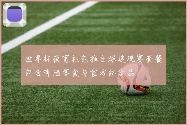世界杯夜宵礼包推出球迷观赛套餐包含啤酒零食与官方纪念品