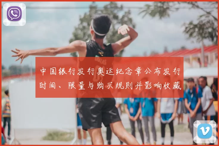 中国银行发行奥运纪念章公布发行时间、限量与购买规则并影响收藏市场