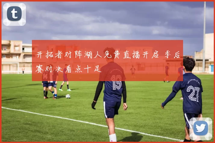 开拓者对阵湖人免费直播开启 季后赛对决看点十足