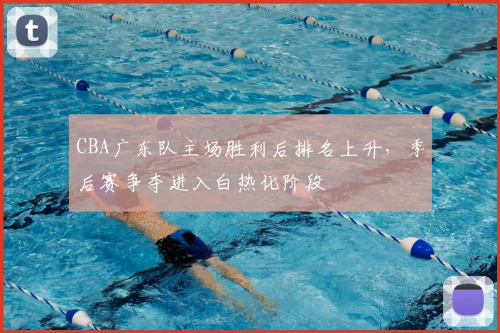 CBA广东队主场胜利后排名上升，季后赛争夺进入白热化阶段