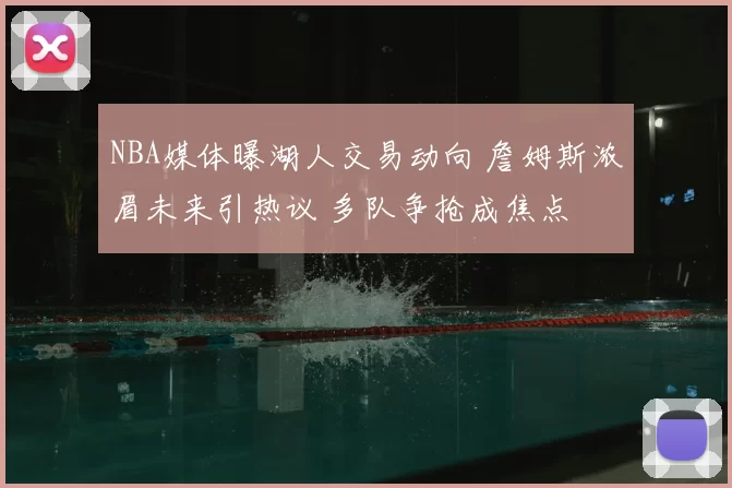 NBA媒体曝湖人交易动向 詹姆斯浓眉未来引热议 多队争抢成焦点