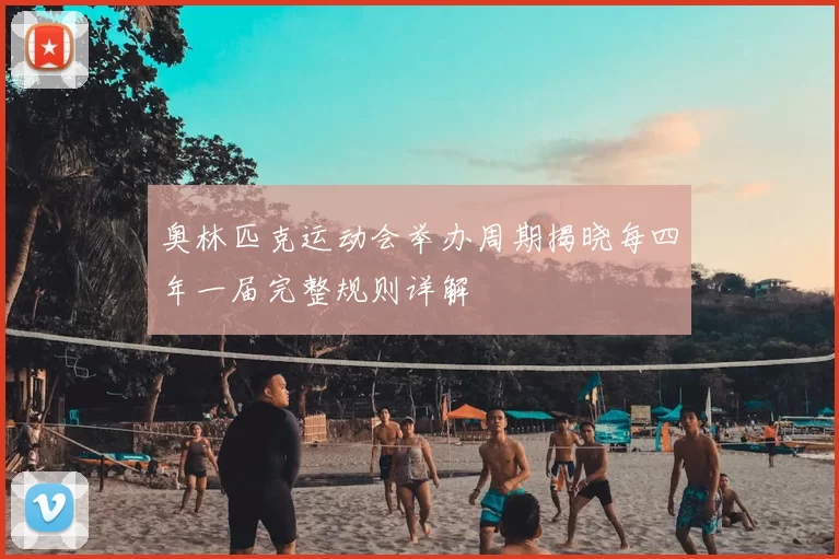 奥林匹克运动会举办周期揭晓每四年一届完整规则详解