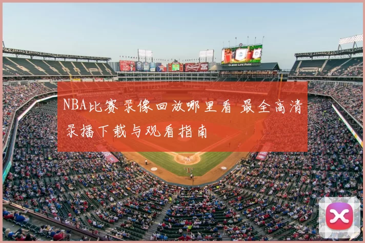 NBA比赛录像回放哪里看 最全高清录播下载与观看指南