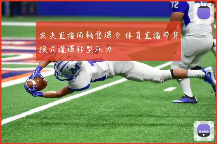 发夹直播间销售遇冷 体育直播带货模式遭遇转型压力