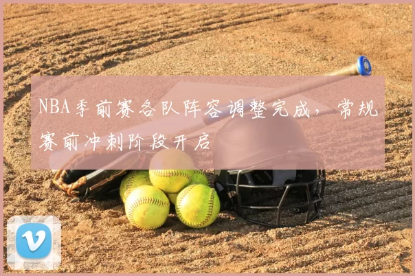 NBA季前赛各队阵容调整完成，常规赛前冲刺阶段开启